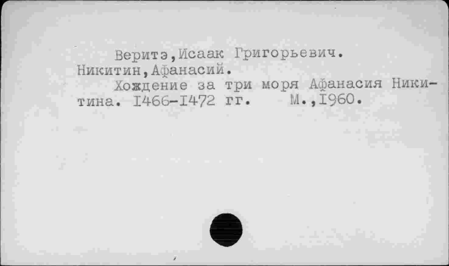 ﻿Веритэ,Исаак Григорьевич.
Никитин,Афанасий.
Хождение за три моря Афанасия Никитина. 1466-1472 гг. М.,1960.